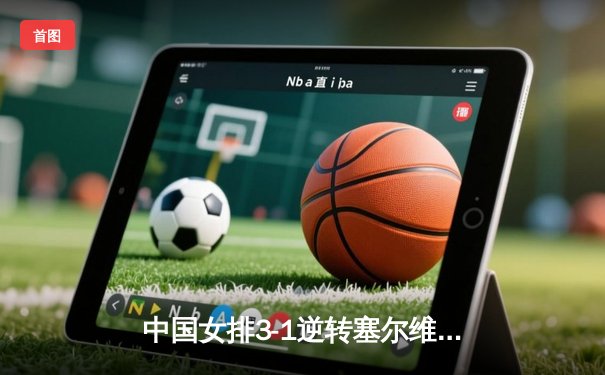 中国女排3-1逆转塞尔维亚，朱婷回归首秀惊艳全场