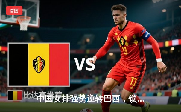 中国女排强势逆转巴西，锁定世界联赛总决赛席位