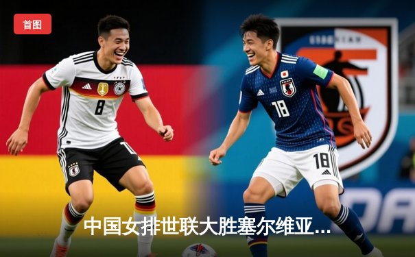 中国女排世联大胜塞尔维亚 强势晋级总决赛