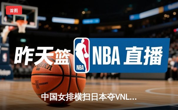 中国女排横扫日本夺VNL开门红，李盈莹狂砍20分全场闪耀