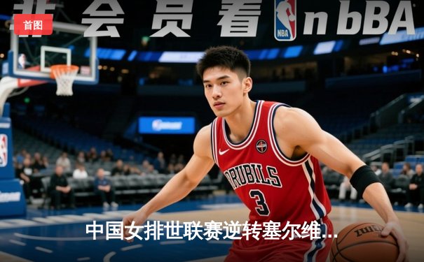 中国女排世联赛逆转塞尔维亚，李盈莹发球制胜锁定八强席位