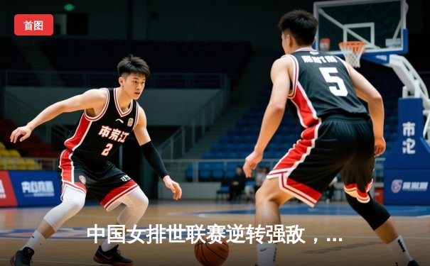 中国女排世联赛逆转强敌，李盈莹独揽28分助队挺进总决赛