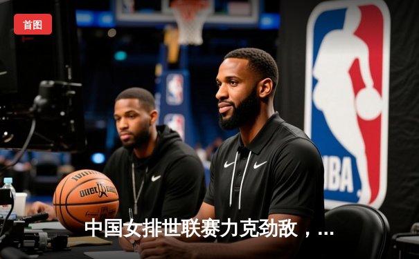 中国女排世联赛力克劲敌，李盈莹强攻闪耀全场