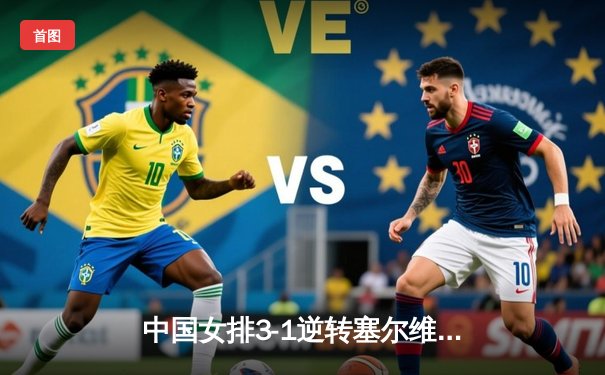 中国女排3-1逆转塞尔维亚，张常宁复出砍18分助球队迎世联赛开门红