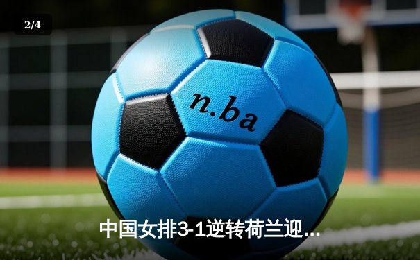中国女排3-1逆转荷兰迎开门红 李盈莹28分领衔进攻三叉戟 - 2