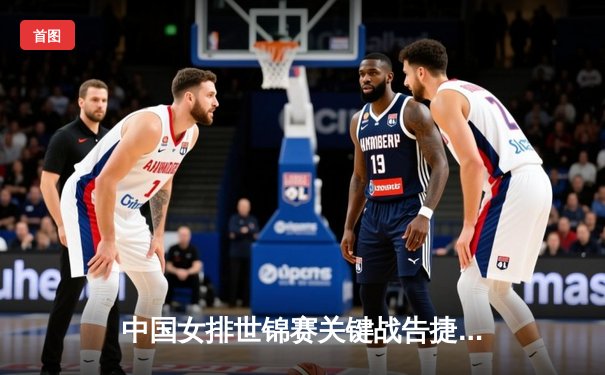 中国女排世锦赛关键战告捷，张常宁回归首秀亮眼