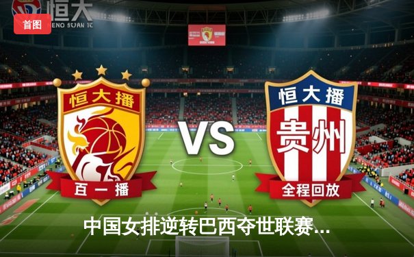 中国女排逆转巴西夺世联赛关键胜利，李盈莹独揽28分闪耀全场