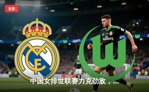 中国女排世联赛力克劲敌，李盈莹狂砍22分率队逆转胜局