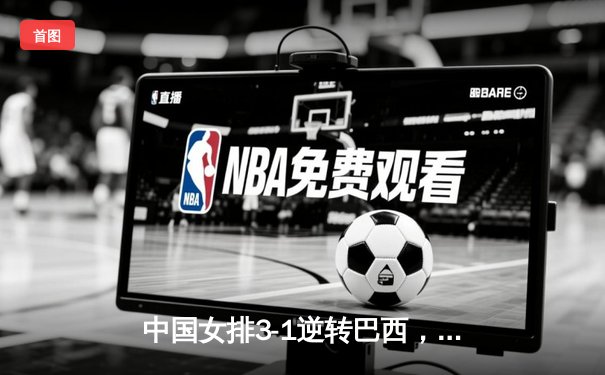 中国女排3-1逆转巴西，李盈莹狂砍26分闪耀世界联赛