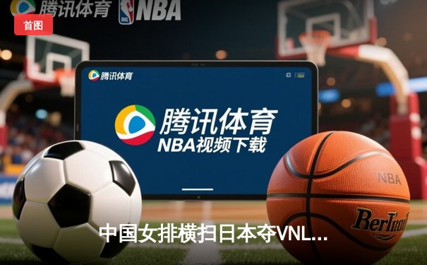 中国女排横扫日本夺VNL开门红，李盈莹发球建功袁心玥拦网筑长城