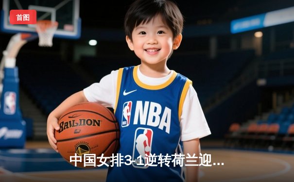 中国女排3-1逆转荷兰迎开门红，张常宁回归首发砍下全队最高分