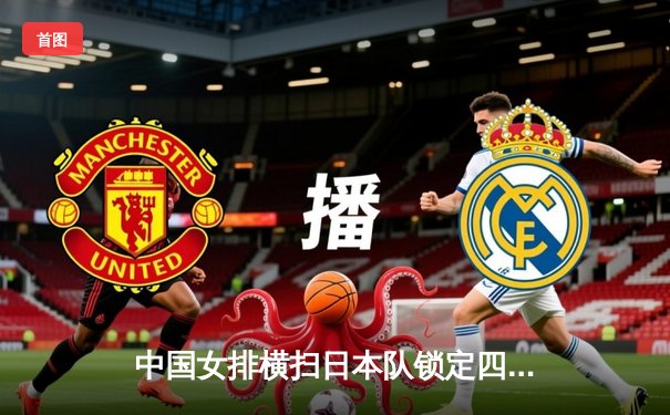 中国女排横扫日本队锁定四强席位 央视与咪咕双平台见证朱婷王者归来