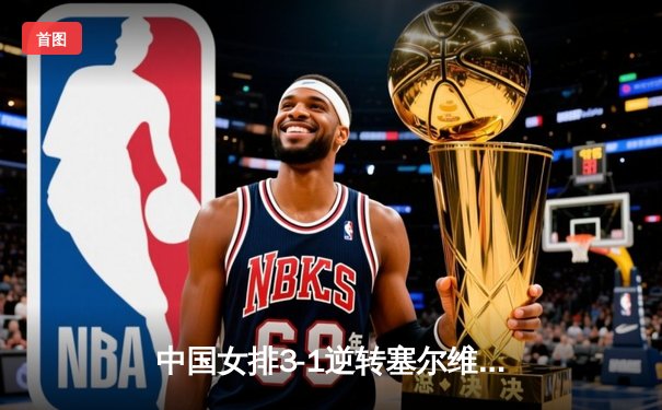 中国女排3-1逆转塞尔维亚，张常宁复出砍18分引领胜利