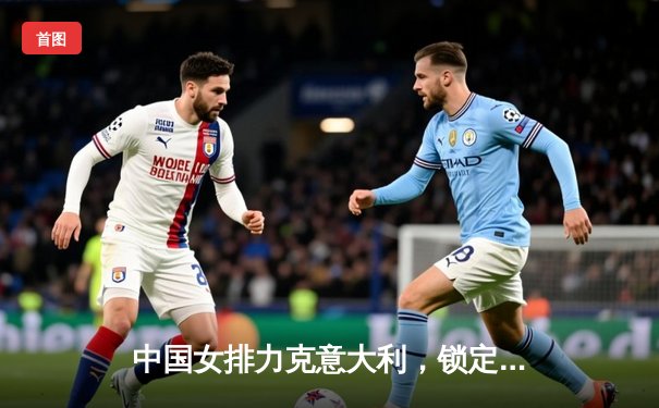 中国女排力克意大利，锁定奥运资格关键战