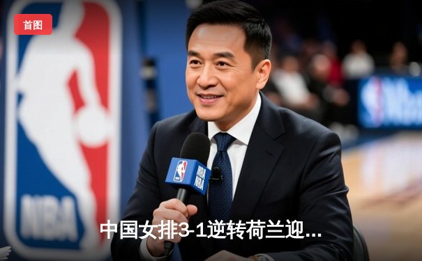 中国女排3-1逆转荷兰迎开门红 张常宁复出砍17分立头功