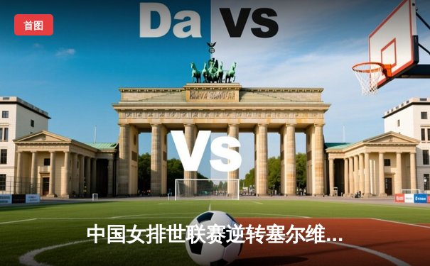 中国女排世联赛逆转塞尔维亚，李盈莹狂砍28分引领大翻盘