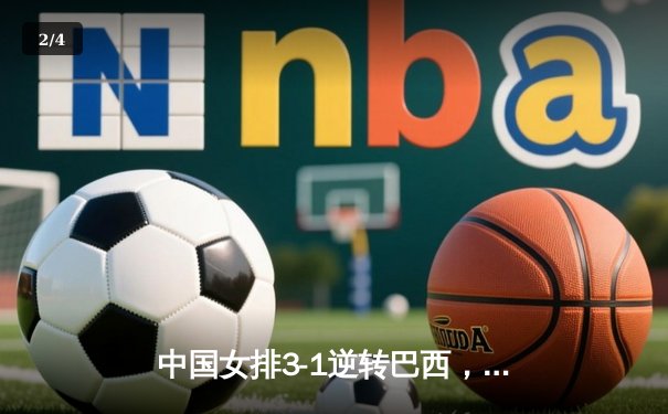 中国女排3-1逆转巴西，张常宁伤愈复出砍18分立头功 - 2